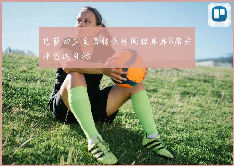 巴萨回应皇马转会传闻称库库B席并非首选目标