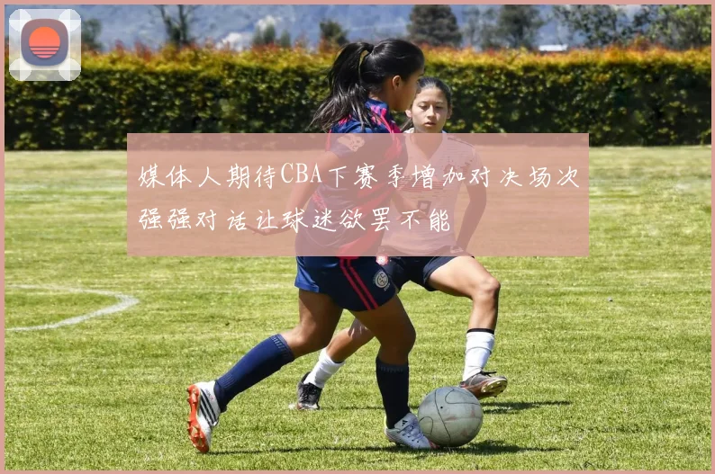 媒体人期待CBA下赛季增加对决场次强强对话让球迷欲罢不能