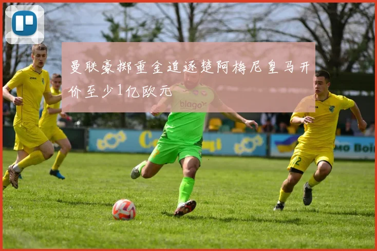 曼联豪掷重金追逐楚阿梅尼皇马开价至少1亿欧元