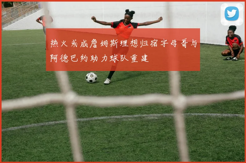 热火或成詹姆斯理想归宿字母哥与阿德巴约助力球队重建