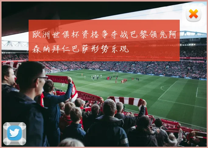 欧洲世俱杯资格争夺战巴黎领先阿森纳拜仁巴萨形势乐观