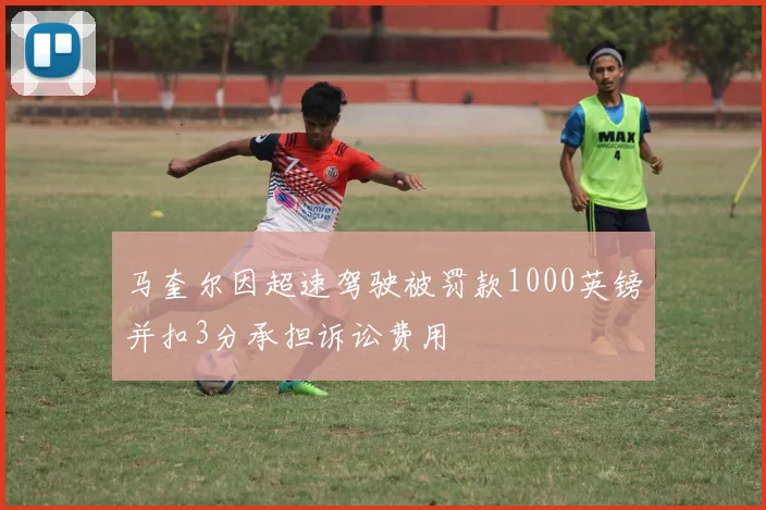 马奎尔因超速驾驶被罚款1000英镑并扣3分承担诉讼费用