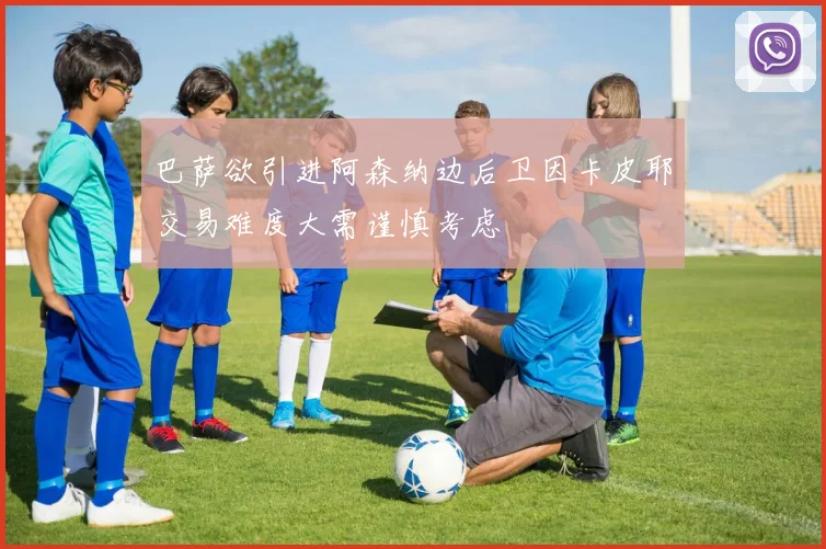 巴萨欲引进阿森纳边后卫因卡皮耶交易难度大需谨慎考虑