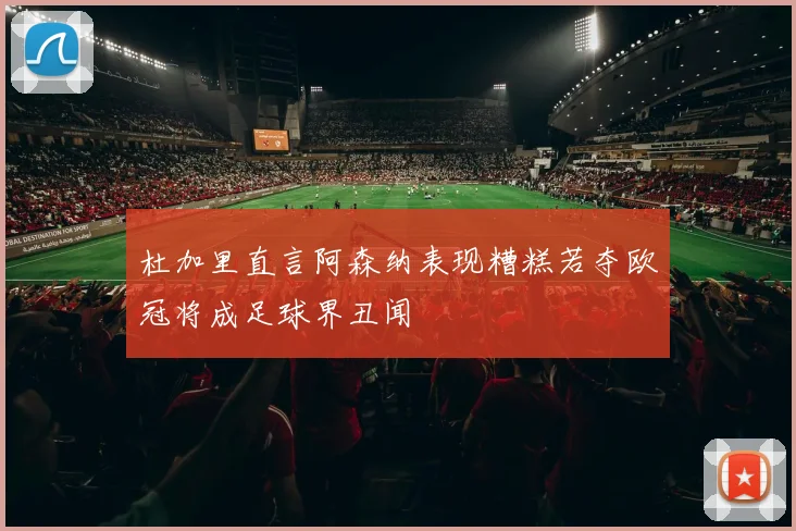 杜加里直言阿森纳表现糟糕若夺欧冠将成足球界丑闻