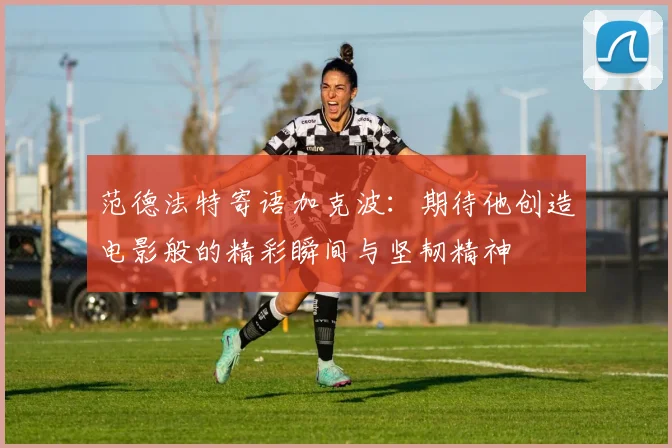 范德法特寄语加克波：期待他创造电影般的精彩瞬间与坚韧精神