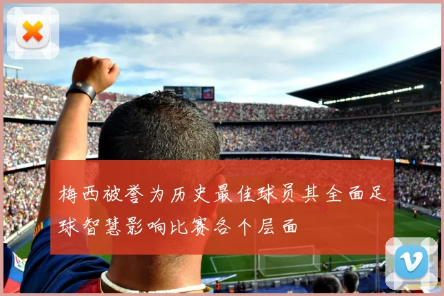 梅西被誉为历史最佳球员其全面足球智慧影响比赛各个层面