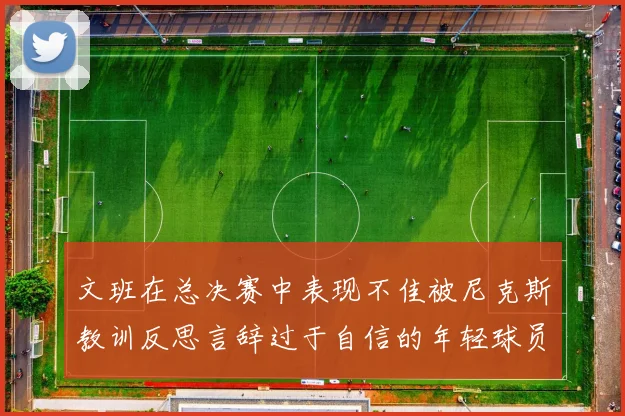 文班在总决赛中表现不佳被尼克斯教训反思言辞过于自信的年轻球员成长之路