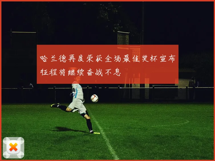 哈兰德再度荣获全场最佳奖杯宣布征程将继续奋战不息