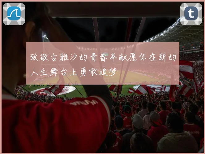 致敬古雅沙的青春奉献愿你在新的人生舞台上勇敢追梦