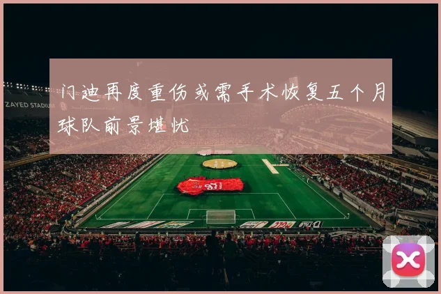 门迪再度重伤或需手术恢复五个月球队前景堪忧